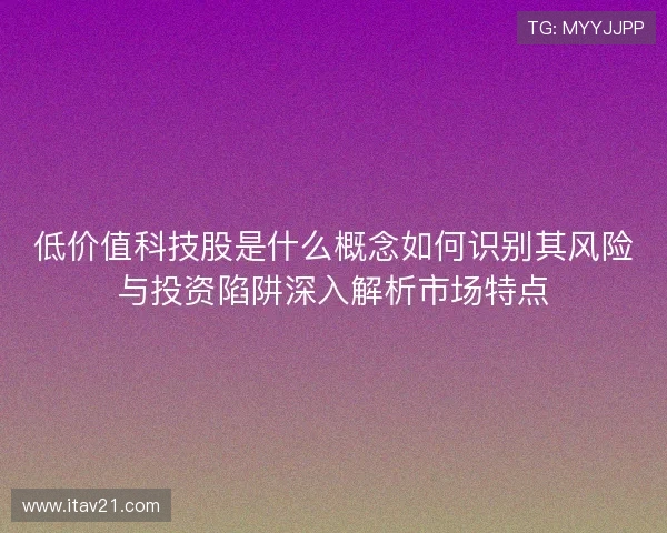 低价值科技股是什么概念如何识别其风险与投资陷阱深入解析市场特点